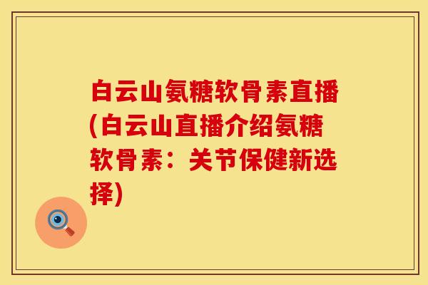 白云山氨糖软骨素直播(白云山直播介绍氨糖软骨素:关节保健新选择) 白云山氨糖软骨素直播(白云山直播介绍氨糖软骨素:关节保健新选择)