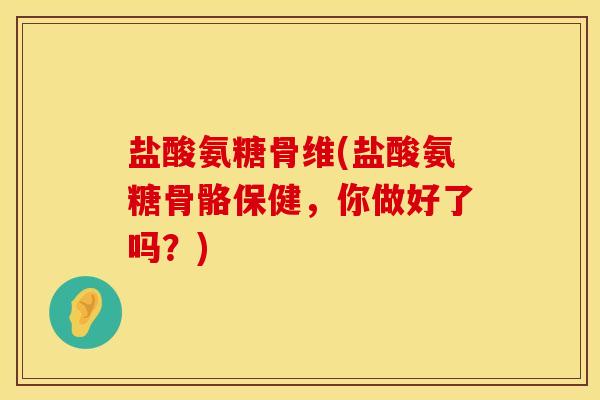 盐酸氨糖骨维(盐酸氨糖骨骼保健，你做好了吗？)
