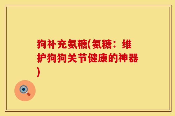 狗补充氨糖(氨糖:维护狗狗关节健康的神器) 狗补充氨糖(氨糖:维护狗狗关节健康的神器)