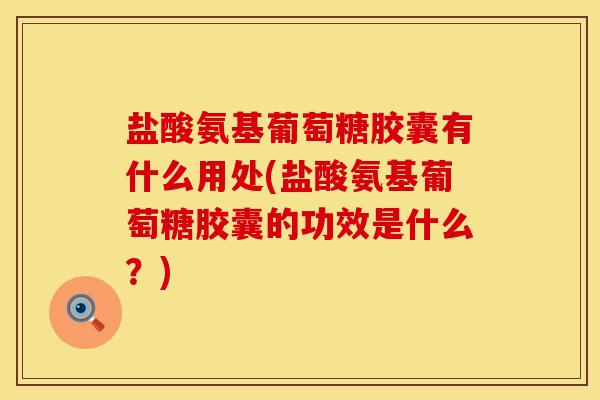 盐酸氨基葡萄糖胶囊有什么用处(盐酸氨基葡萄糖胶囊的功效是什么?) 盐酸氨基葡萄糖胶囊有什么用处(盐酸氨基葡萄糖胶囊的功效是什么?)