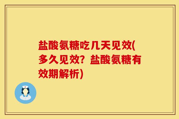 盐酸氨糖吃几天见效(多久见效？盐酸氨糖有效期解析)