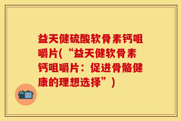 益天健硫酸软骨素钙咀嚼片(“益天健软骨素钙咀嚼片:促进骨骼健康的理想选择”) 益天健硫酸软骨素钙咀嚼片(“益天健软骨素钙咀嚼片:促进骨骼健康的理想选择”)