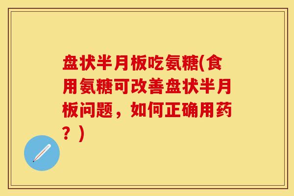 盘状吃氨糖(食用氨糖可改善盘状问题,如何正确用药?) 盘状吃氨糖(食用氨糖可改善盘状问题,如何正确用药?)