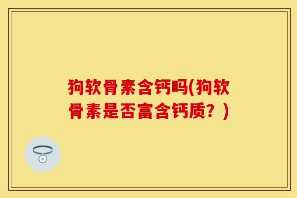 狗软骨素含钙吗(狗软骨素是否富含钙质？)