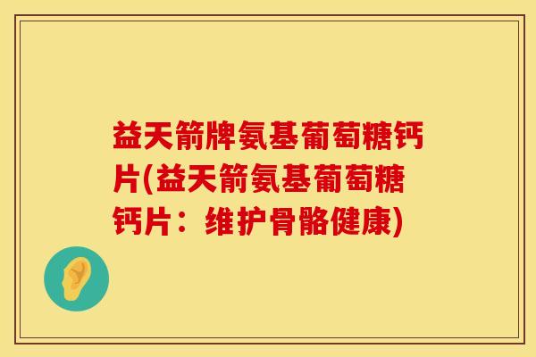 益天箭牌氨基葡萄糖钙片(益天箭氨基葡萄糖钙片:维护骨骼健康) 益天箭牌氨基葡萄糖钙片(益天箭氨基葡萄糖钙片:维护骨骼健康)
