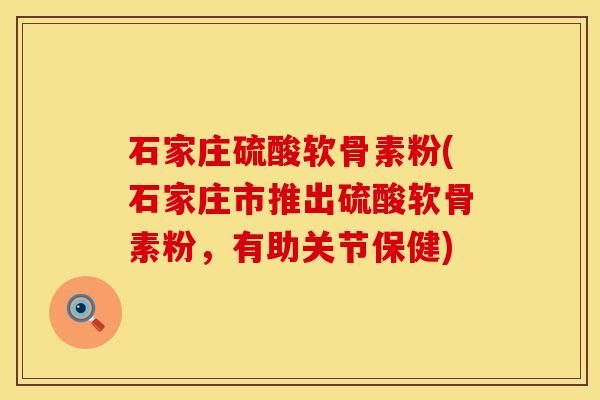 石家庄硫酸软骨素粉(石家庄市推出硫酸软骨素粉，有助关节保健)