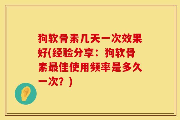 狗软骨素几天一次效果好(经验分享：狗软骨素最佳使用频率是多久一次？)