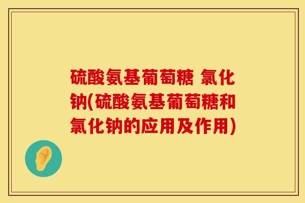 硫酸氨基葡萄糖 氯化钠(硫酸氨基葡萄糖和氯化钠的应用及作用) 硫酸氨基葡萄糖 氯化钠(硫酸氨基葡萄糖和氯化钠的应用及作用)