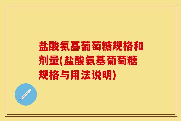 盐酸氨基葡萄糖规格和剂量(盐酸氨基葡萄糖规格与用法说明)