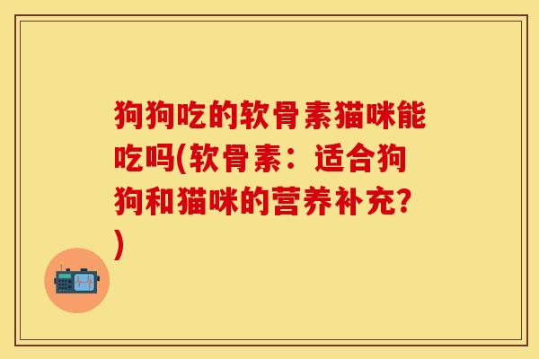 狗狗吃的软骨素猫咪能吃吗(软骨素：适合狗狗和猫咪的营养补充？)