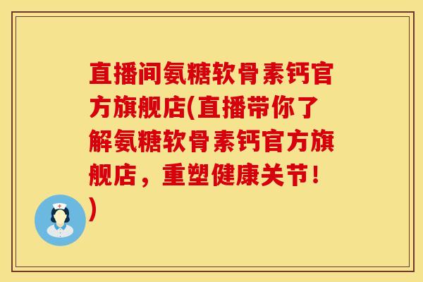 直播间氨糖软骨素钙官方旗舰店(直播带你了解氨糖软骨素钙官方旗舰店，重塑健康关节！)