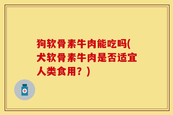 狗软骨素牛肉能吃吗(犬软骨素牛肉是否适宜人类食用？)