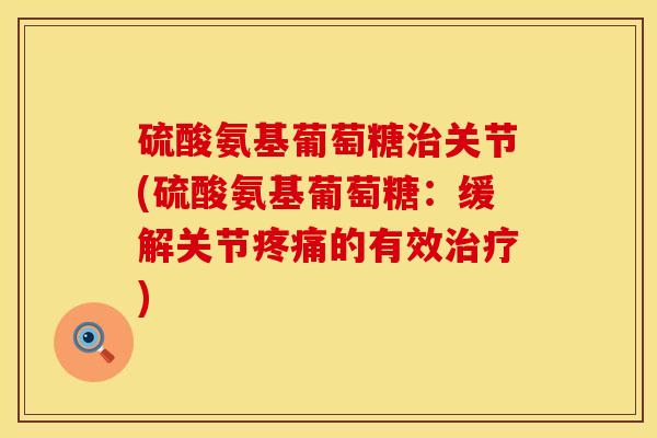 硫酸氨基葡萄糖治关节(硫酸氨基葡萄糖：缓解关节疼痛的有效治疗)
