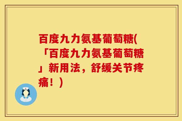 百度九力氨基葡萄糖(「百度九力氨基葡萄糖」新用法，舒缓关节疼痛！)