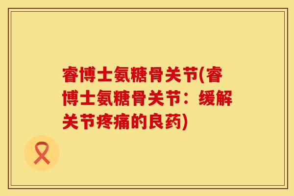 睿博士氨糖骨关节(睿博士氨糖骨关节：缓解关节疼痛的良药)