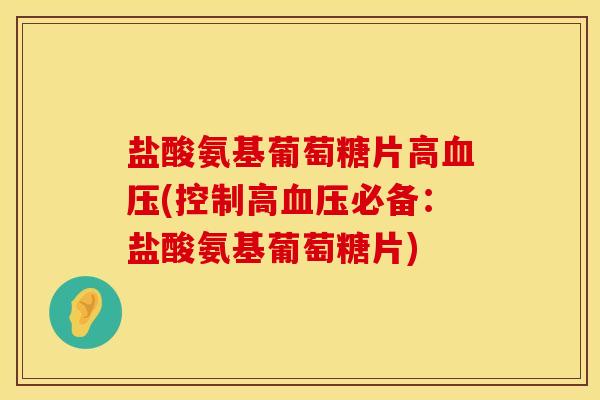 盐酸氨基葡萄糖片高血压(控制高血压必备：盐酸氨基葡萄糖片)