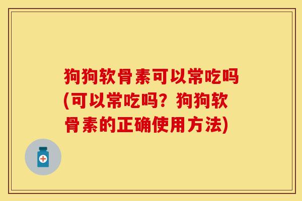狗狗软骨素可以常吃吗(可以常吃吗？狗狗软骨素的正确使用方法)
