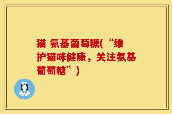 猫 氨基葡萄糖(“维护猫咪健康,关注氨基葡萄糖”)