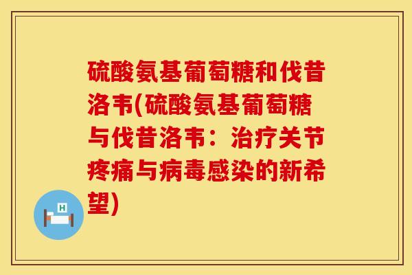 硫酸氨基葡萄糖和伐昔洛韦(硫酸氨基葡萄糖与伐昔洛韦：治疗关节疼痛与病毒感染的新希望)