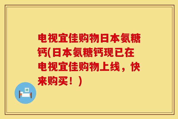 电视宜佳购物日本氨糖钙(日本氨糖钙现已在电视宜佳购物上线，快来购买！)