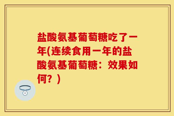 盐酸氨基葡萄糖吃了一年(连续食用一年的盐酸氨基葡萄糖：效果如何？)