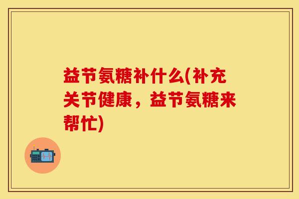 益节氨糖补什么(补充关节健康，益节氨糖来帮忙)
