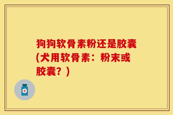 狗狗软骨素粉还是胶囊(犬用软骨素:粉末或胶囊?) 狗狗软骨素粉还是胶囊(犬用软骨素:粉末或胶囊?)