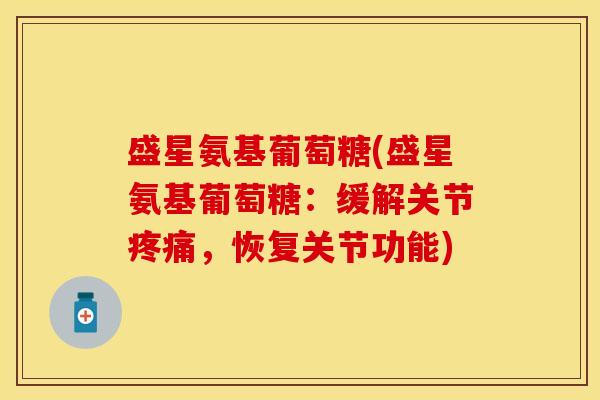 盛星氨基葡萄糖(盛星氨基葡萄糖：缓解关节疼痛，恢复关节功能)