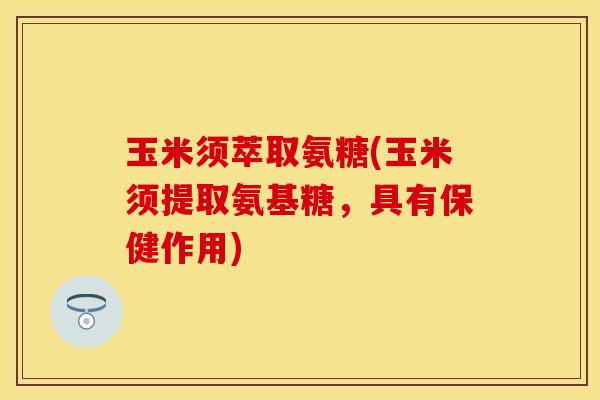 玉米须萃取氨糖(玉米须提取氨基糖,具有保健作用) 玉米须萃取氨糖(玉米须提取氨基糖,具有保健作用)