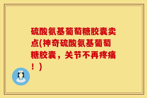 硫酸氨基葡萄糖胶囊卖点(神奇硫酸氨基葡萄糖胶囊,关节不再疼痛!)