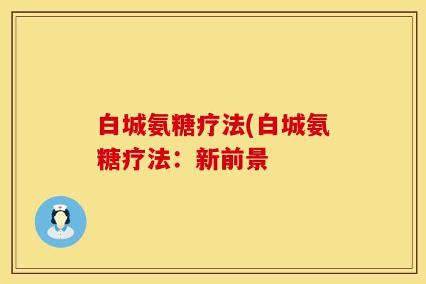 白城氨糖疗法(白城氨糖疗法：新前景