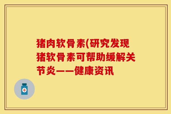 猪肉软骨素(研究发现猪软骨素可帮助缓解——健康资讯 猪肉软骨素(研究发现猪软骨素可帮助缓解——健康资讯