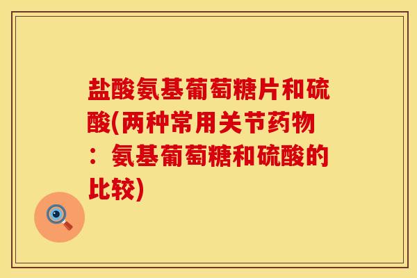 盐酸氨基葡萄糖片和硫酸(两种常用关节:氨基葡萄糖和硫酸的比较) 盐酸氨基葡萄糖片和硫酸(两种常用关节:氨基葡萄糖和硫酸的比较)