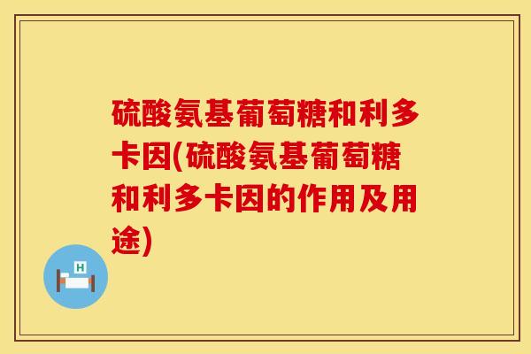 硫酸氨基葡萄糖和利多卡因(硫酸氨基葡萄糖和利多卡因的作用及用途)