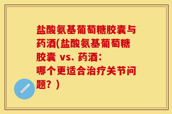 盐酸氨基葡萄糖胶囊与药酒(盐酸氨基葡萄糖胶囊 vs. 药酒:哪个更适合关节问题?) 盐酸氨基葡萄糖胶囊与药酒(盐酸氨基葡萄糖胶囊 vs. 药酒:哪个更适合关节问题?)