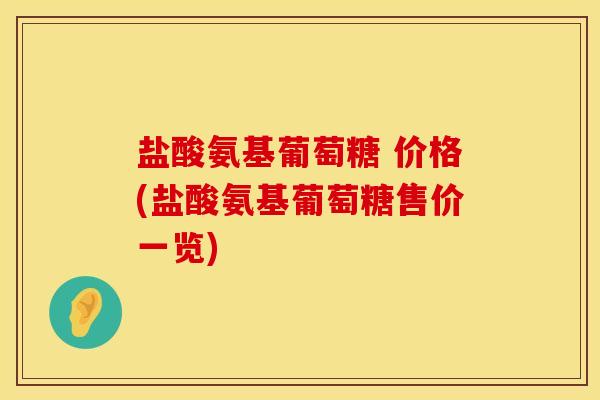 盐酸氨基葡萄糖 价格(盐酸氨基葡萄糖售价一览)
