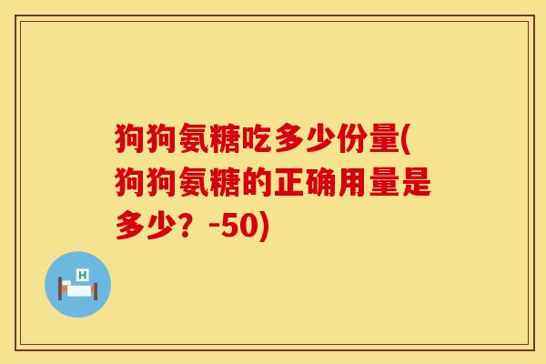 狗狗氨糖吃多少份量(狗狗氨糖的正确用量是多少？-50)