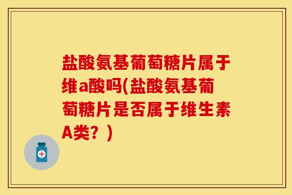 盐酸氨基葡萄糖片属于维a酸吗(盐酸氨基葡萄糖片是否属于维生素A类？)