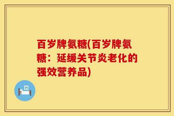 百岁牌氨糖(百岁牌氨糖：延缓关节炎老化的强效营养品)