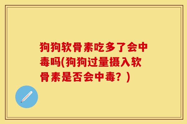 狗狗软骨素吃多了会中毒吗(狗狗过量摄入软骨素是否会中毒?)