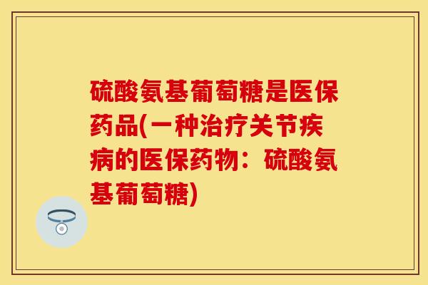 硫酸氨基葡萄糖是医保药品(一种治疗关节疾病的医保药物:硫酸氨基葡萄糖)
