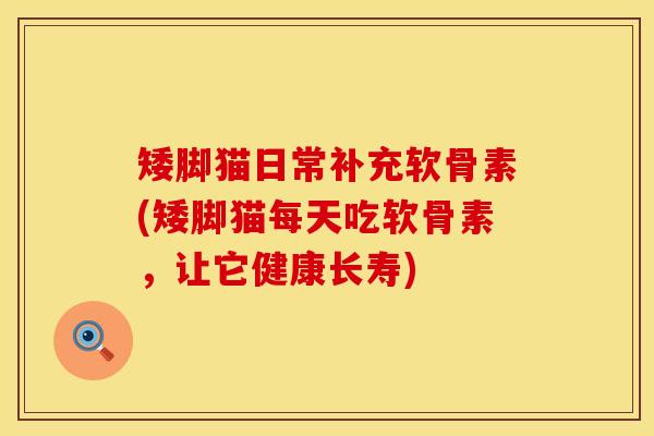 矮脚猫日常补充软骨素(矮脚猫每天吃软骨素，让它健康长寿)