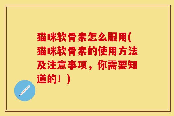 猫咪软骨素怎么服用(猫咪软骨素的使用方法及注意事项，你需要知道的！)
