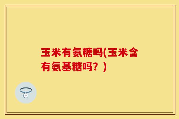 玉米有氨糖吗(玉米含有氨基糖吗？)