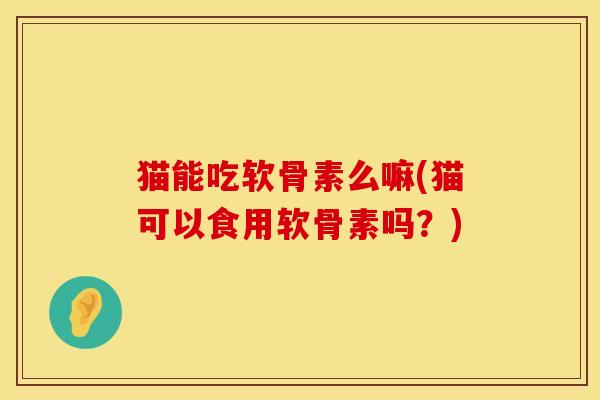 猫能吃软骨素么嘛(猫可以食用软骨素吗？)