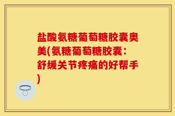 盐酸氨糖葡萄糖胶囊奥美(氨糖葡萄糖胶囊：舒缓关节疼痛的好帮手)