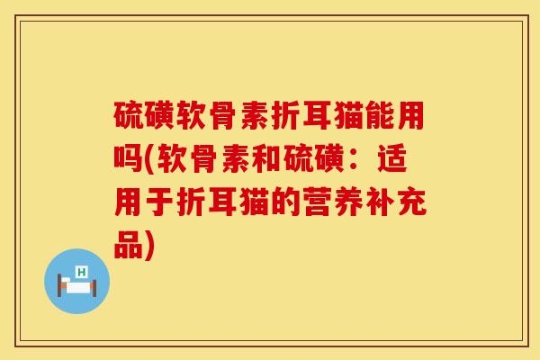 硫磺软骨素折耳猫能用吗(软骨素和硫磺：适用于折耳猫的营养补充品)