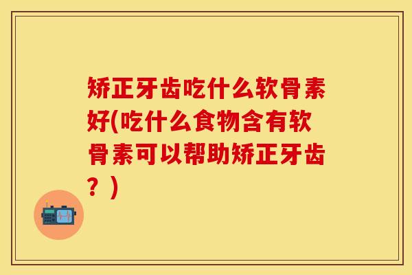 矫正牙齿吃什么软骨素好(吃什么食物含有软骨素可以帮助矫正牙齿？)