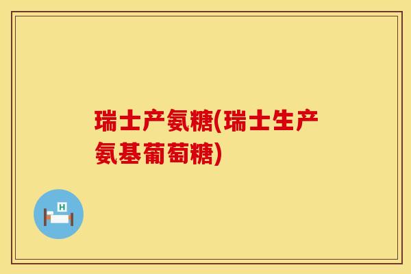 瑞士产氨糖(瑞士生产氨基葡萄糖)