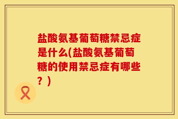 盐酸氨基葡萄糖禁忌症是什么(盐酸氨基葡萄糖的使用禁忌症有哪些？)
